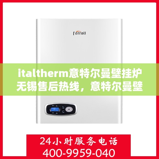 italtherm意特尔曼壁挂炉无锡售后热线，意特尔曼壁挂炉无锡售后热线及维修服务指南