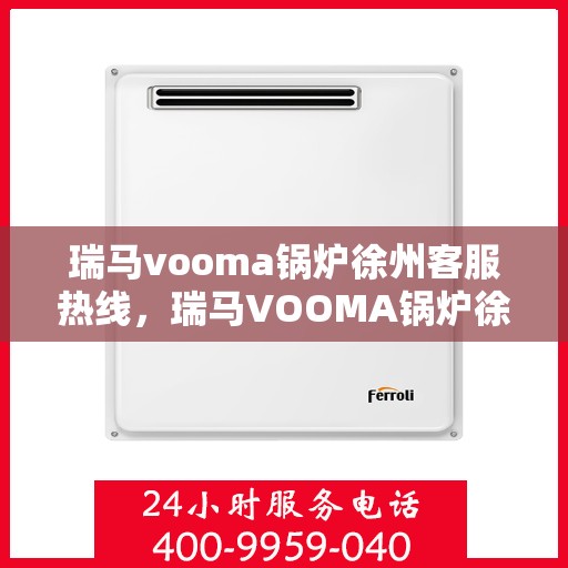 瑞马vooma锅炉徐州客服热线，瑞马VOOMA锅炉徐州客服热线，专业团队为您提供全方位服务支持
