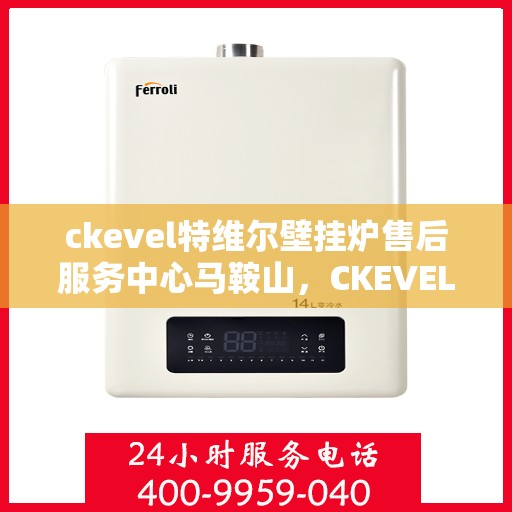 ckevel特维尔壁挂炉售后服务中心马鞍山，CKEVEL特维尔壁挂炉马鞍山售后服务中心，专业维修与贴心服务
