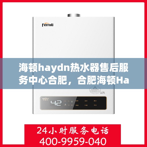 海顿haydn热水器售后服务中心合肥，合肥海顿Haydn热水器售后服务中心，专业维修，贴心服务