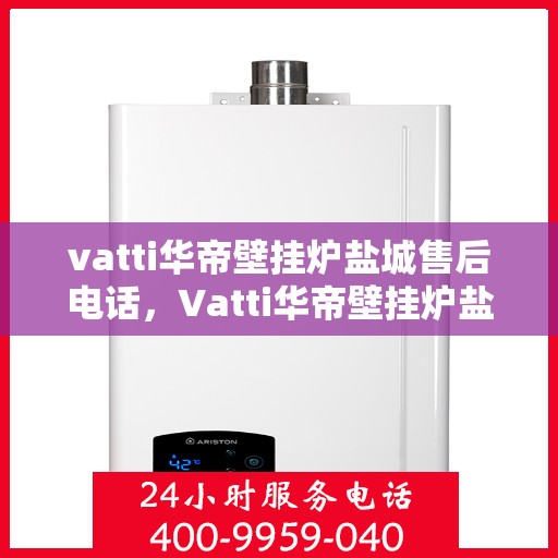vatti华帝壁挂炉盐城售后电话，Vatti华帝壁挂炉盐城售后服务热线及电话全解析