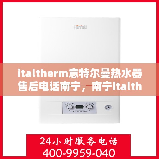 italtherm意特尔曼热水器售后电话南宁，南宁italtherm意特尔曼热水器售后维修服务热线公布