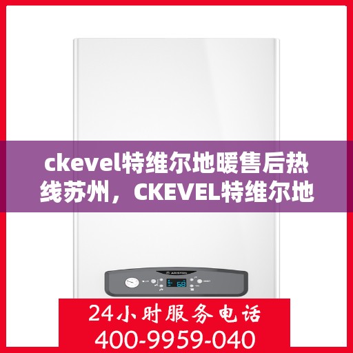 ckevel特维尔地暖售后热线苏州，CKEVEL特维尔地暖苏州售后热线专业服务，温暖您的生活