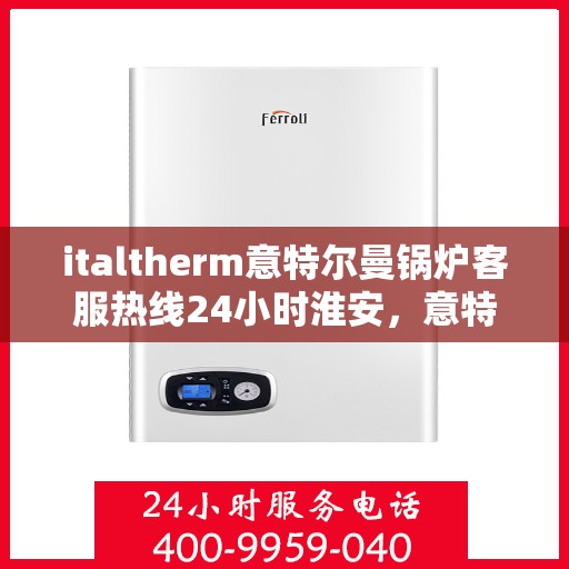 italtherm意特尔曼锅炉客服热线24小时淮安，意特尔曼锅炉淮安客服热线全天候服务，保障温暖不断线
