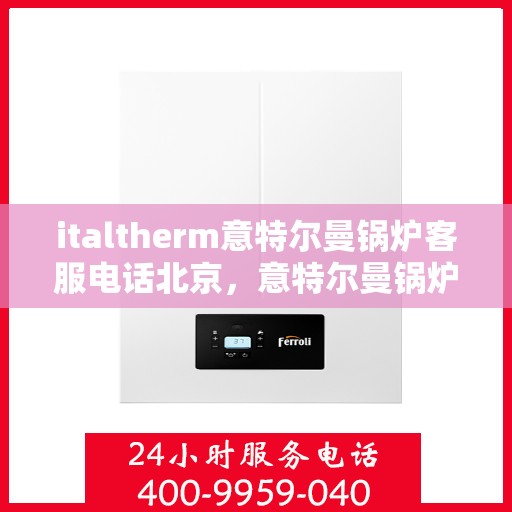 italtherm意特尔曼锅炉客服电话北京，意特尔曼锅炉北京客服热线全面解析