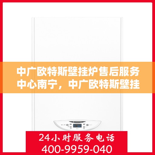 中广欧特斯壁挂炉售后服务中心南宁，中广欧特斯壁挂炉南宁售后服务中心，专业维修，贴心服务