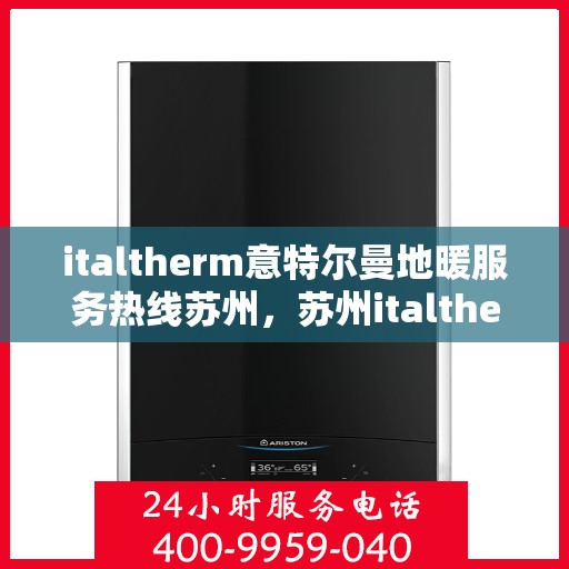 italtherm意特尔曼地暖服务热线苏州，苏州italtherm意特尔曼地暖服务热线详解