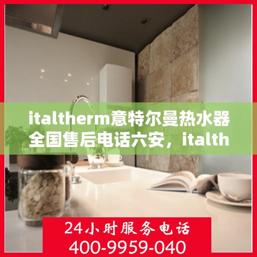 italtherm意特尔曼热水器全国售后电话六安，italtherm意特尔曼热水器全国售后热线在六安，一站式服务解决您的热水器问题