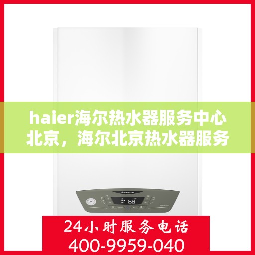 haier海尔热水器服务中心北京，海尔北京热水器服务中心，专业维修与保养之选