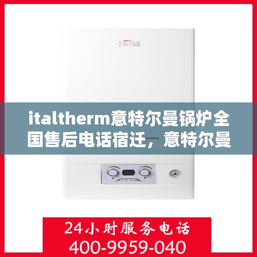 italtherm意特尔曼锅炉全国售后电话宿迁，意特尔曼锅炉全国售后热线公布，宿迁地区用户服务指南