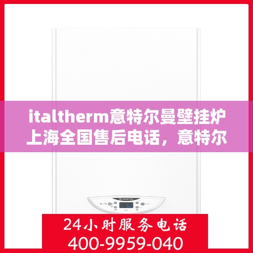 italtherm意特尔曼壁挂炉上海全国售后电话，意特尔曼壁挂炉上海售后服务中心电话号码公布