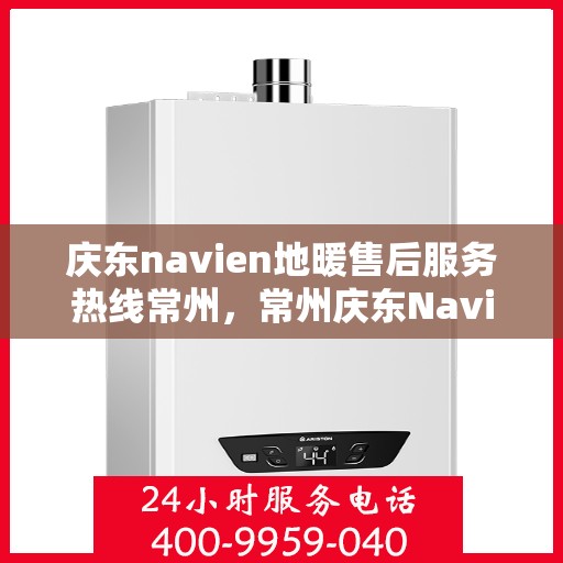 庆东navien地暖售后服务热线常州，常州庆东Navien地暖售后服务热线，专业解决您的温暖问题