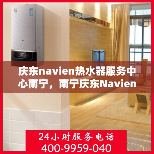 庆东navien热水器服务中心南宁，南宁庆东Navien热水器服务中心，专业维修与保养一站解决