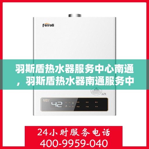 羽斯盾热水器服务中心南通，羽斯盾热水器南通服务中心，专业维修与保养一站式解决