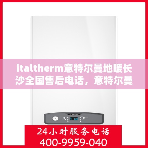 italtherm意特尔曼地暖长沙全国售后电话，意特尔曼地暖长沙售后服务热线及全国售后电话全解析