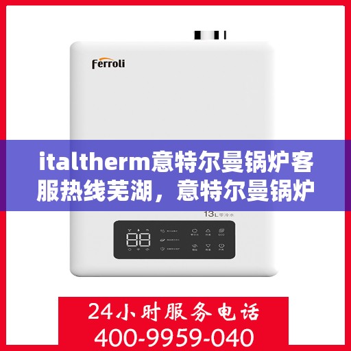 italtherm意特尔曼锅炉客服热线芜湖，意特尔曼锅炉客服热线在芜湖，一站式服务温暖您的生活