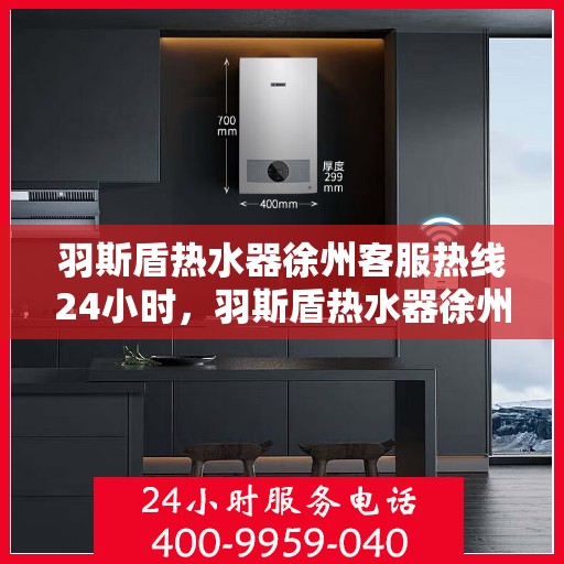 羽斯盾热水器徐州客服热线24小时，羽斯盾热水器徐州全天候客服热线，温暖服务不打烊