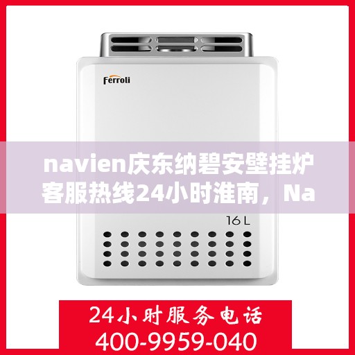 navien庆东纳碧安壁挂炉客服热线24小时淮南，Navien庆东纳碧安壁挂炉淮南客服热线全天候服务，专业解答您的每一个疑问