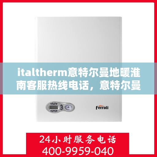 italtherm意特尔曼地暖淮南客服热线电话，意特尔曼地暖淮南客服热线电话全解析