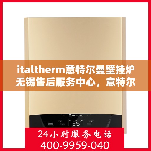 italtherm意特尔曼壁挂炉无锡售后服务中心，意特尔曼壁挂炉无锡售后服务中心，专业维修与优质服务