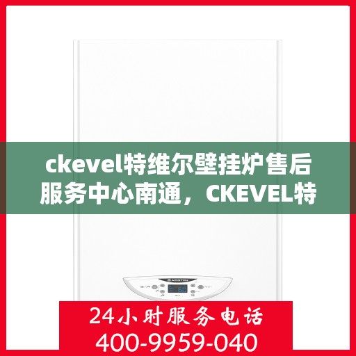 ckevel特维尔壁挂炉售后服务中心南通，CKEVEL特维尔壁挂炉南通售后服务中心，专业维修与贴心服务