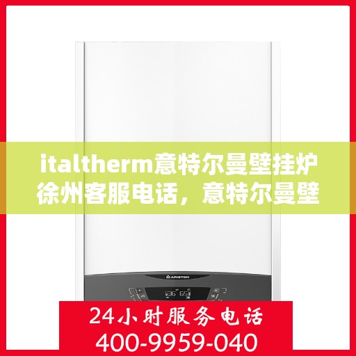 italtherm意特尔曼壁挂炉徐州客服电话，意特尔曼壁挂炉徐州客服热线及售后支持指南