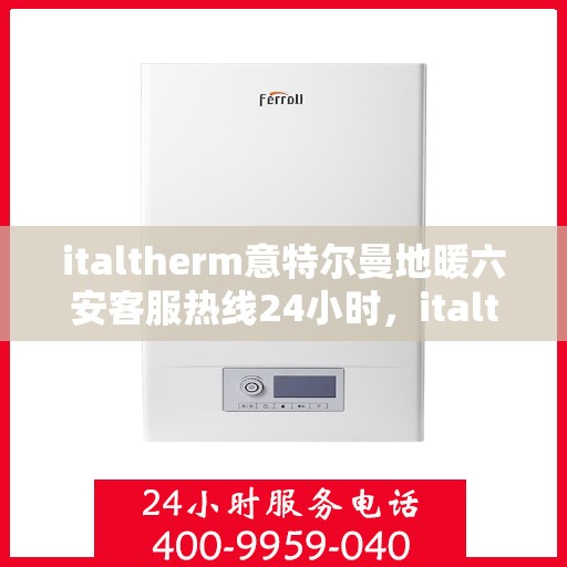 italtherm意特尔曼地暖六安客服热线24小时，italtherm意特尔曼地暖六安全天候客服热线，温暖连接不间断