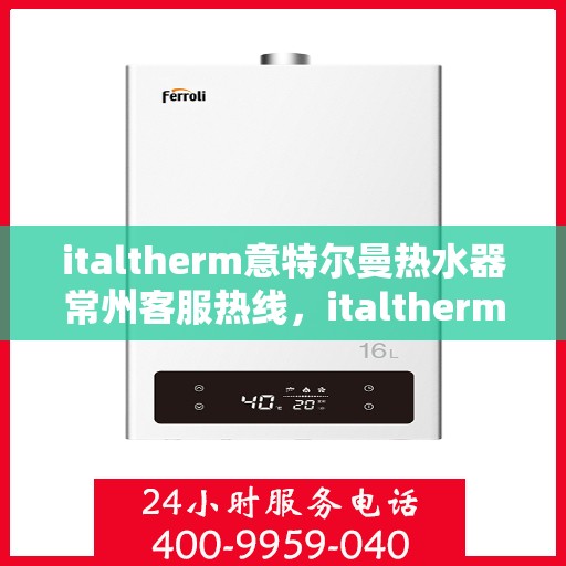 italtherm意特尔曼热水器常州客服热线，italtherm意特尔曼热水器常州客服中心，热线电话与服务质量并行