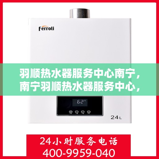 羽顺热水器服务中心南宁，南宁羽顺热水器服务中心，专业维修与保养一站式解决