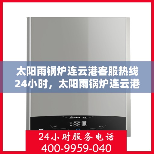 太阳雨锅炉连云港客服热线24小时，太阳雨锅炉连云港全天候客服热线，贴心服务不打烊