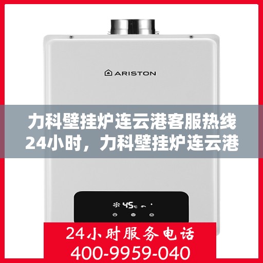 力科壁挂炉连云港客服热线24小时，力科壁挂炉连云港全天候客服热线，贴心服务随时在线