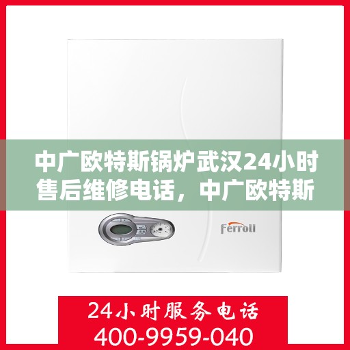 中广欧特斯锅炉武汉24小时售后维修电话，中广欧特斯锅炉武汉全天候售后维修服务热线