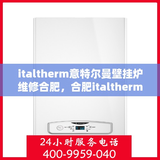 italtherm意特尔曼壁挂炉维修合肥，合肥italtherm意特尔曼壁挂炉专业维修指南