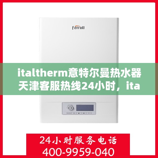 italtherm意特尔曼热水器天津客服热线24小时，italtherm意特尔曼热水器天津全天候客服热线，贴心服务随时在线