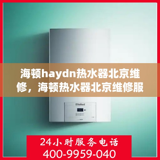 海顿haydn热水器北京维修，海顿热水器北京维修服务详解