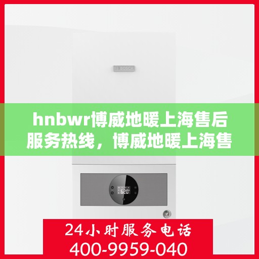 hnbwr博威地暖上海售后服务热线，博威地暖上海售后服务热线，专业解决您的温暖问题