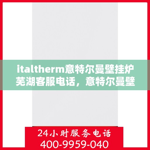 italtherm意特尔曼壁挂炉芜湖客服电话，意特尔曼壁挂炉芜湖客服热线及售后支持指南