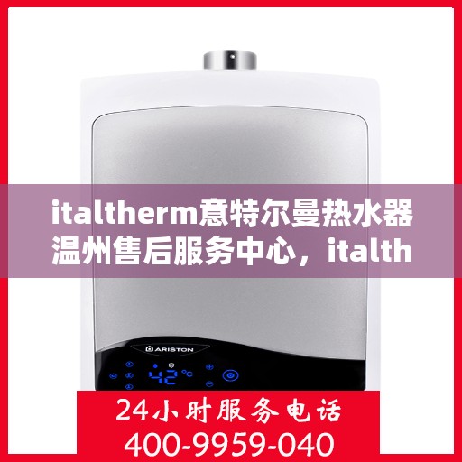 italtherm意特尔曼热水器温州售后服务中心，italtherm意特尔曼热水器温州售后服务中心，专业维修与优质服务