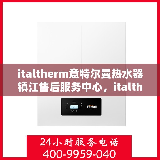 italtherm意特尔曼热水器镇江售后服务中心，italtherm意特尔曼热水器镇江售后服务中心，专业维修与贴心服务