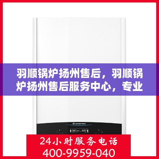 羽顺锅炉扬州售后，羽顺锅炉扬州售后服务中心，专业维修与保养，贴心服务保障您的热能需求