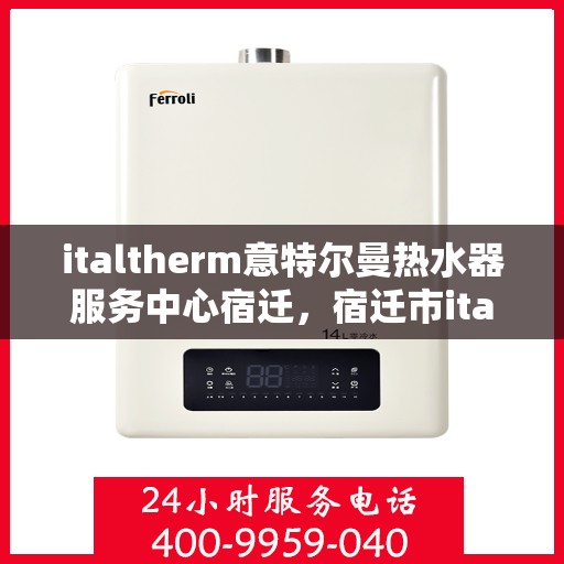 italtherm意特尔曼热水器服务中心宿迁，宿迁市italtherm意特尔曼热水器专业服务中心
