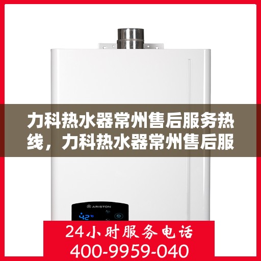 力科热水器常州售后服务热线，力科热水器常州售后服务热线，专业团队为您提供贴心服务！