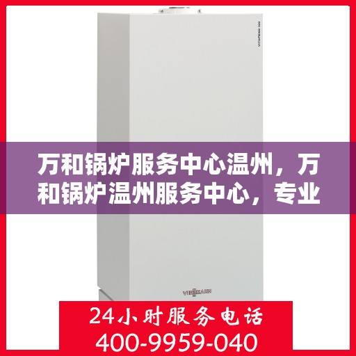 万和锅炉服务中心温州，万和锅炉温州服务中心，专业维修与保养，让您安心无忧