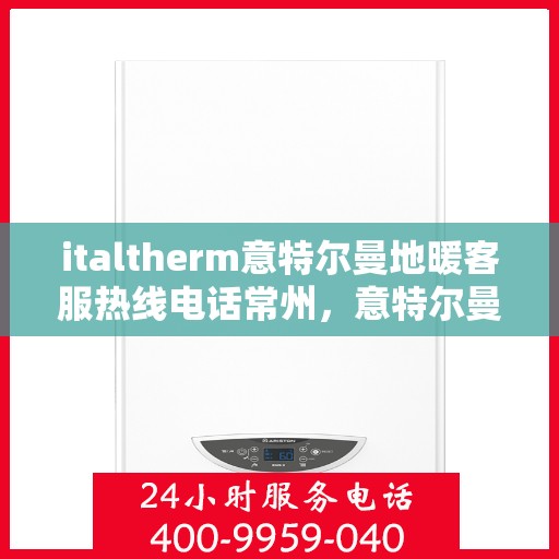 italtherm意特尔曼地暖客服热线电话常州，意特尔曼地暖常州客服热线电话及解决方案