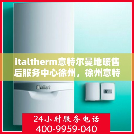 italtherm意特尔曼地暖售后服务中心徐州，徐州意特尔曼地暖售后服务中心，专业售后，温暖您的生活