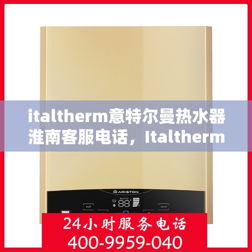 italtherm意特尔曼热水器淮南客服电话，Italtherm意特尔曼热水器淮南客服热线及售后支持