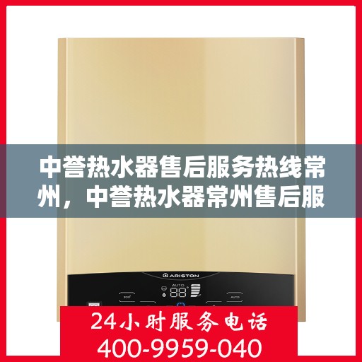 中誉热水器售后服务热线常州，中誉热水器常州售后服务热线，专业解决您的热水难题