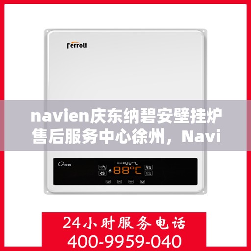 navien庆东纳碧安壁挂炉售后服务中心徐州，Navien庆东纳碧安壁挂炉徐州售后服务中心，专业维修与贴心服务