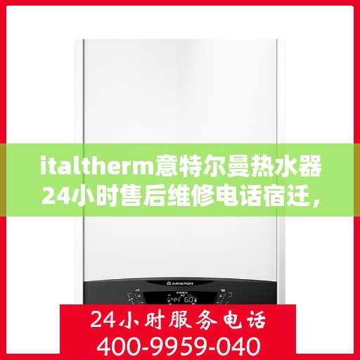 italtherm意特尔曼热水器24小时售后维修电话宿迁，宿迁italtherm意特尔曼热水器全天候售后维修服务热线公布