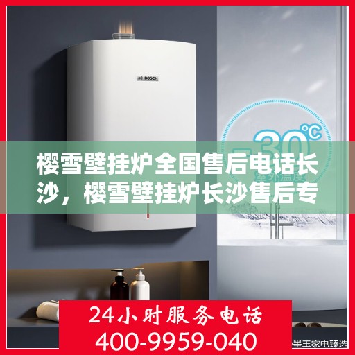 樱雪壁挂炉全国售后电话长沙，樱雪壁挂炉长沙售后专线，专业维修与全方位服务